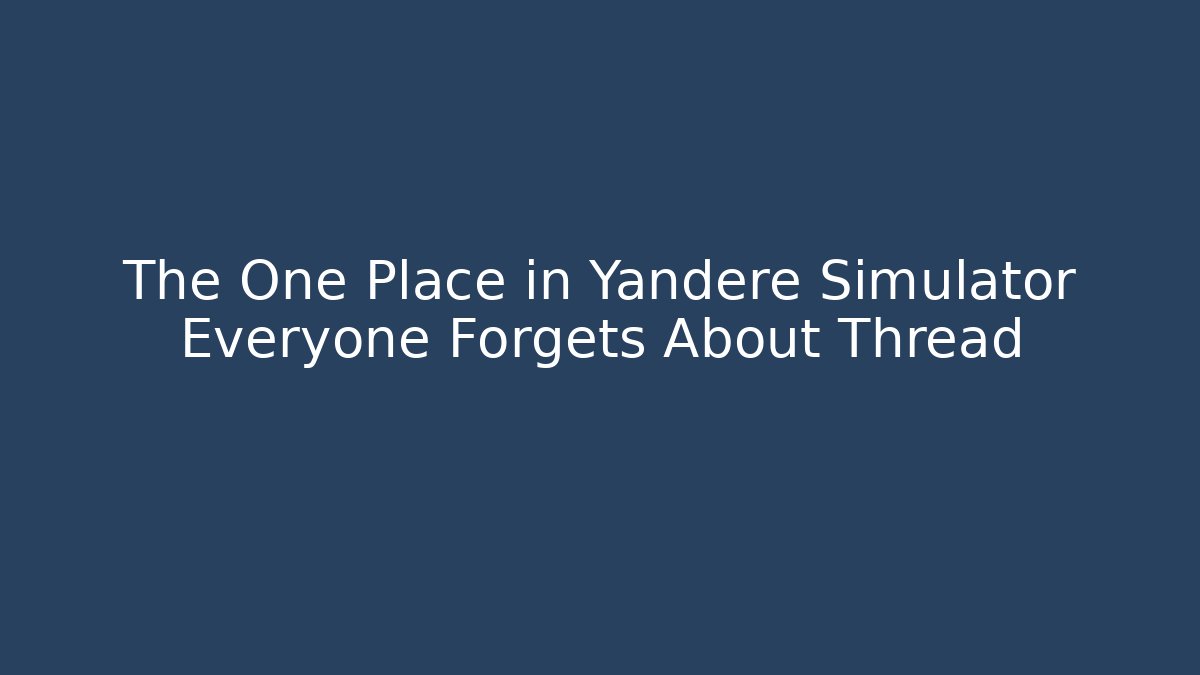 The One Place in Yandere Simulator Everyone Forgets About Thread