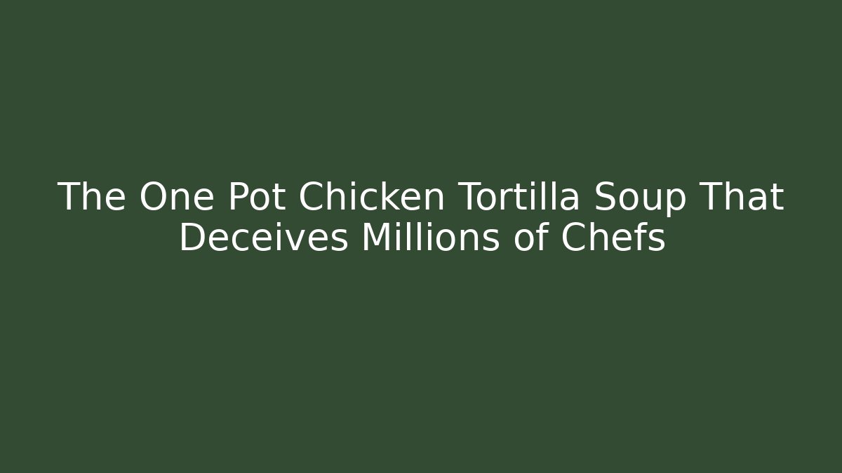 The One Pot Chicken Tortilla Soup That Deceives Millions of Chefs