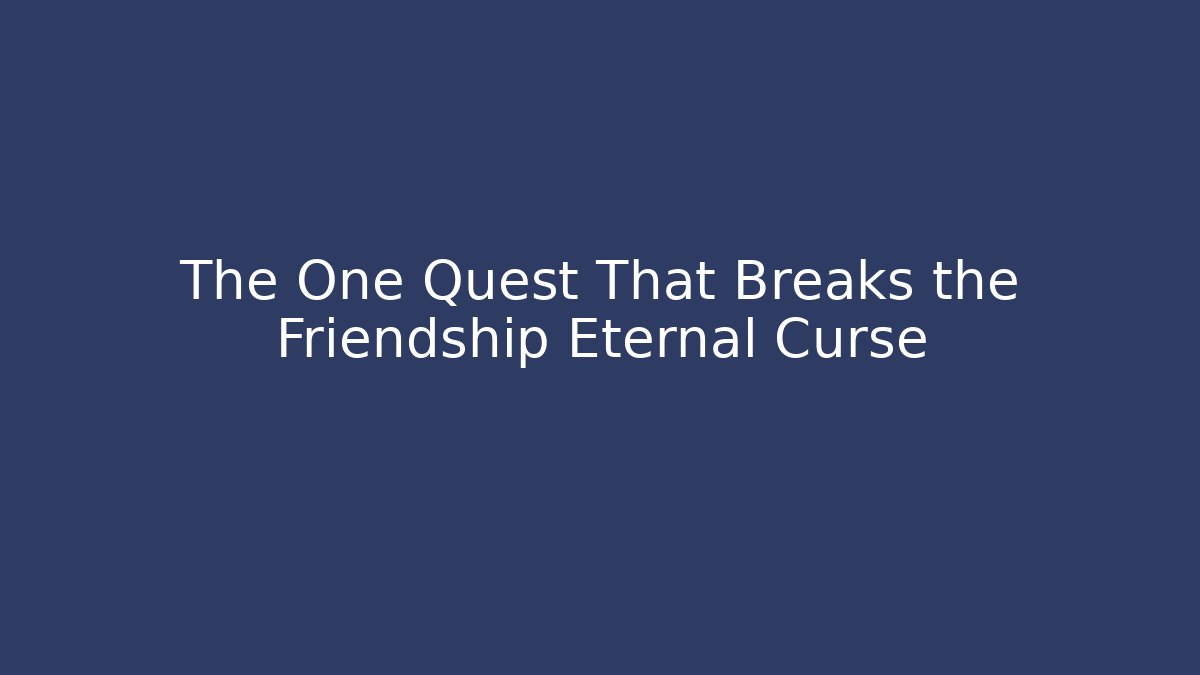 The One Quest That Breaks the Friendship Eternal Curse