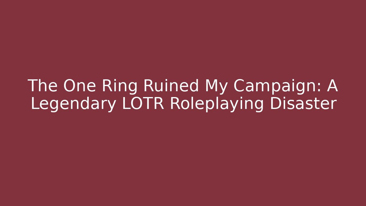 The One Ring Ruined My Campaign: A Legendary LOTR Roleplaying Disaster