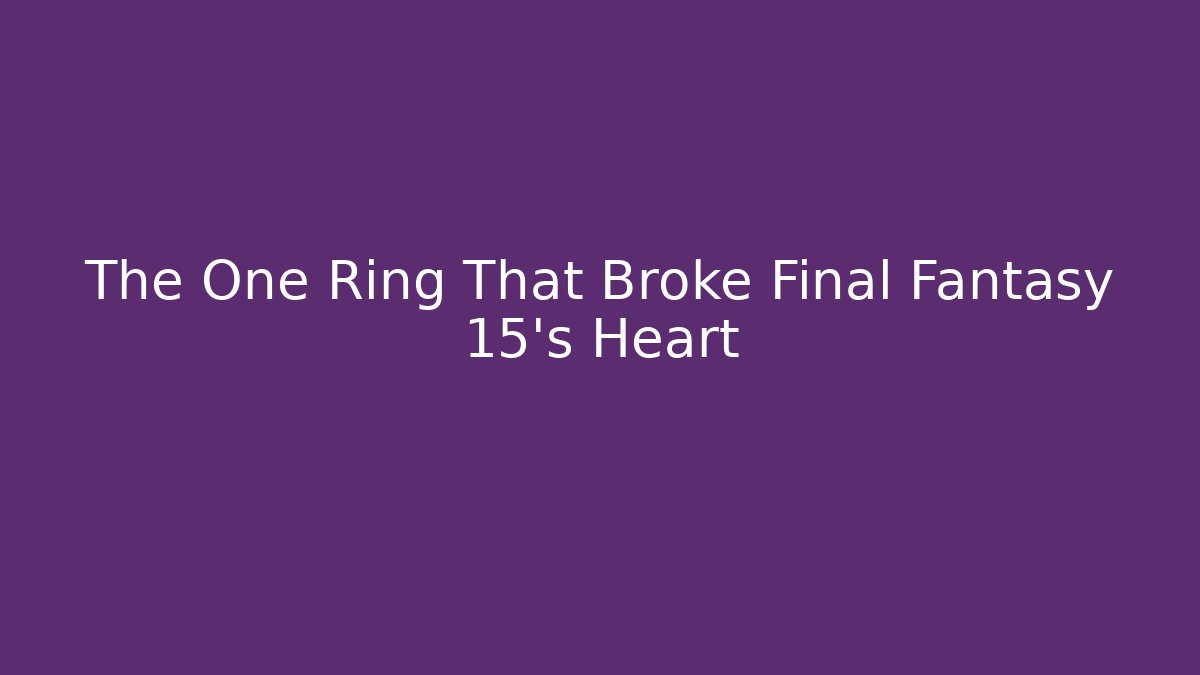 The One Ring That Broke Final Fantasy 15's Heart - Vintage E-Juice