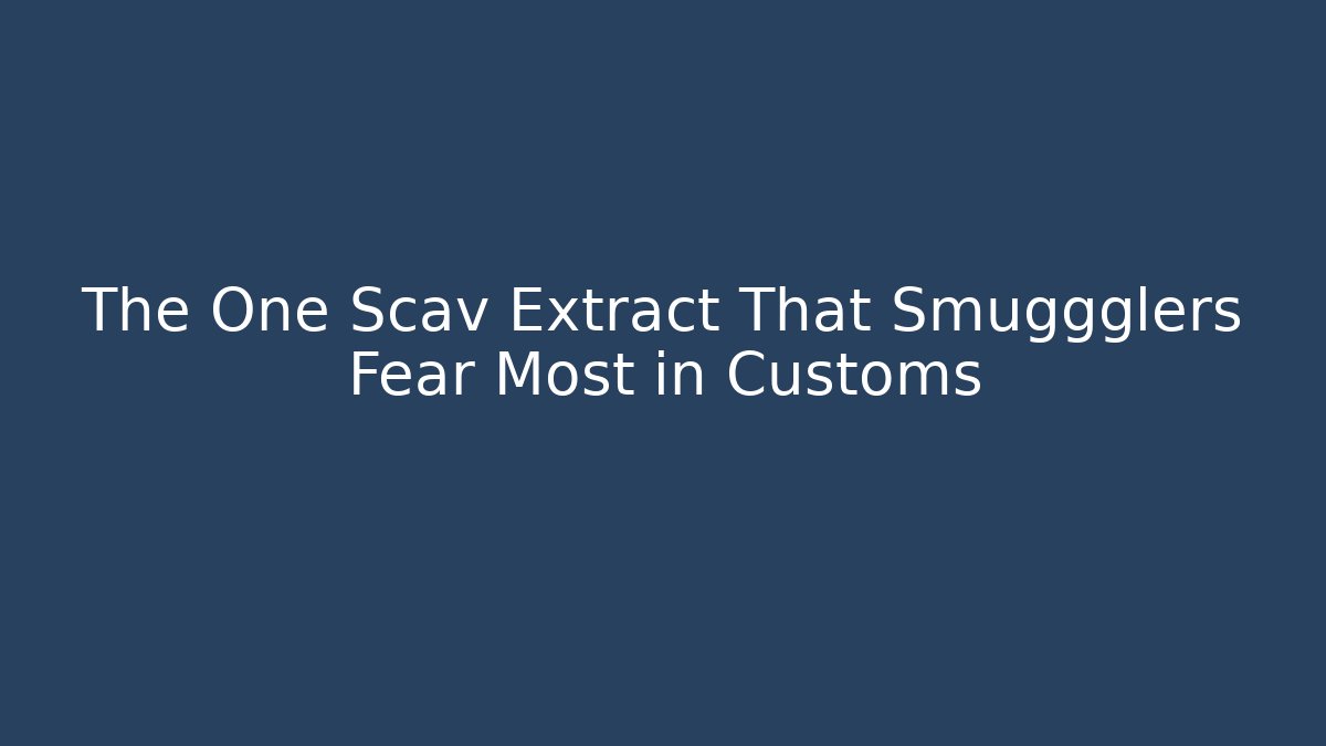 The One Scav Extract That Smuggglers Fear Most in Customs