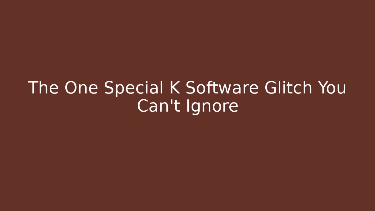The One Special K Software Glitch You Can't Ignore