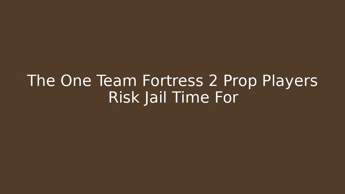 The One Team Fortress 2 Prop Players Risk Jail Time For