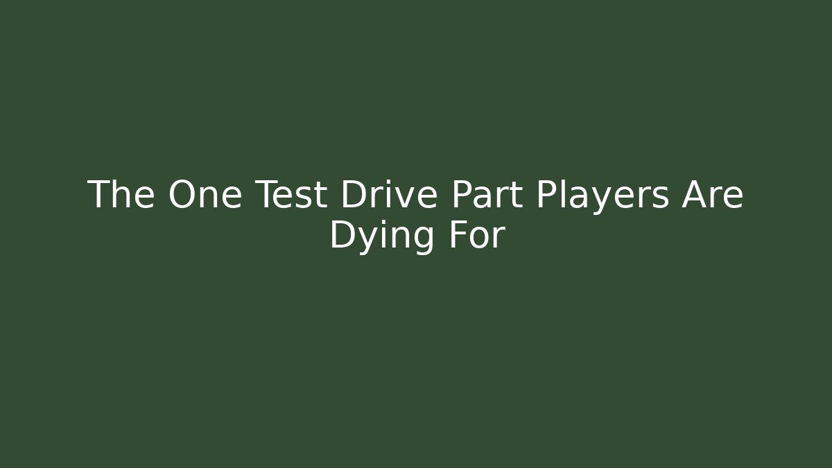 The One Test Drive Part Players Are Dying For