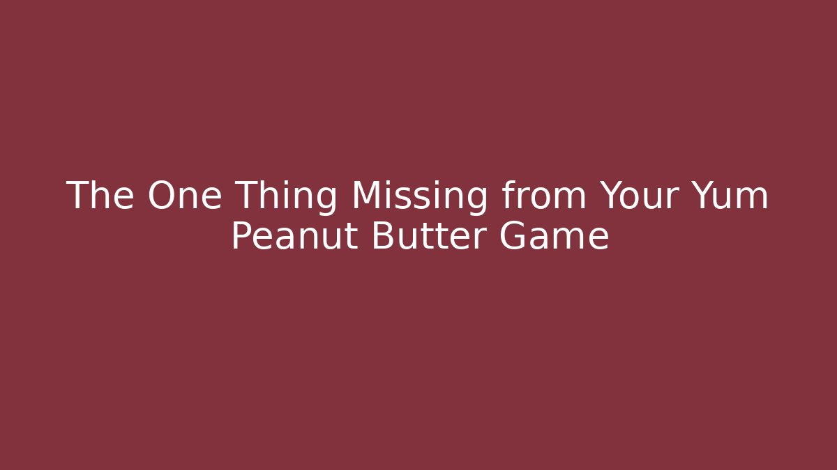 The One Thing Missing from Your Yum Peanut Butter Game