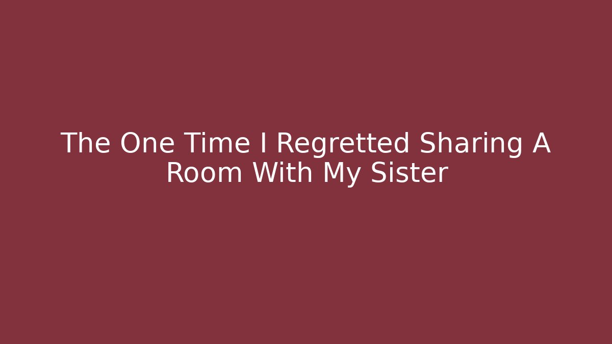 The One Time I Regretted Sharing A Room With My Sister