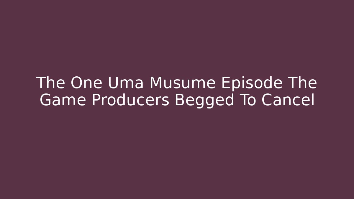 The One Uma Musume Episode The Game Producers Begged To Cancel