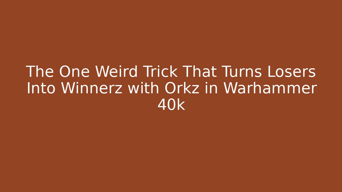 The One Weird Trick That Turns Losers Into Winnerz with Orkz in Warhammer 40k