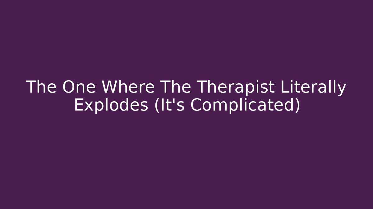 The One Where The Therapist Literally Explodes (It's Complicated)