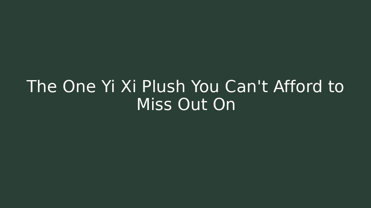 The One Yi Xi Plush You Can't Afford to Miss Out On