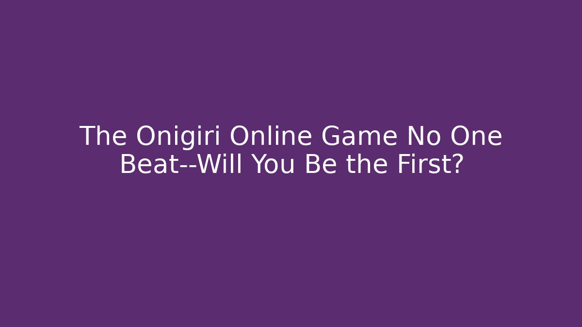 The Onigiri Online Game No One Beat—Will You Be the First?