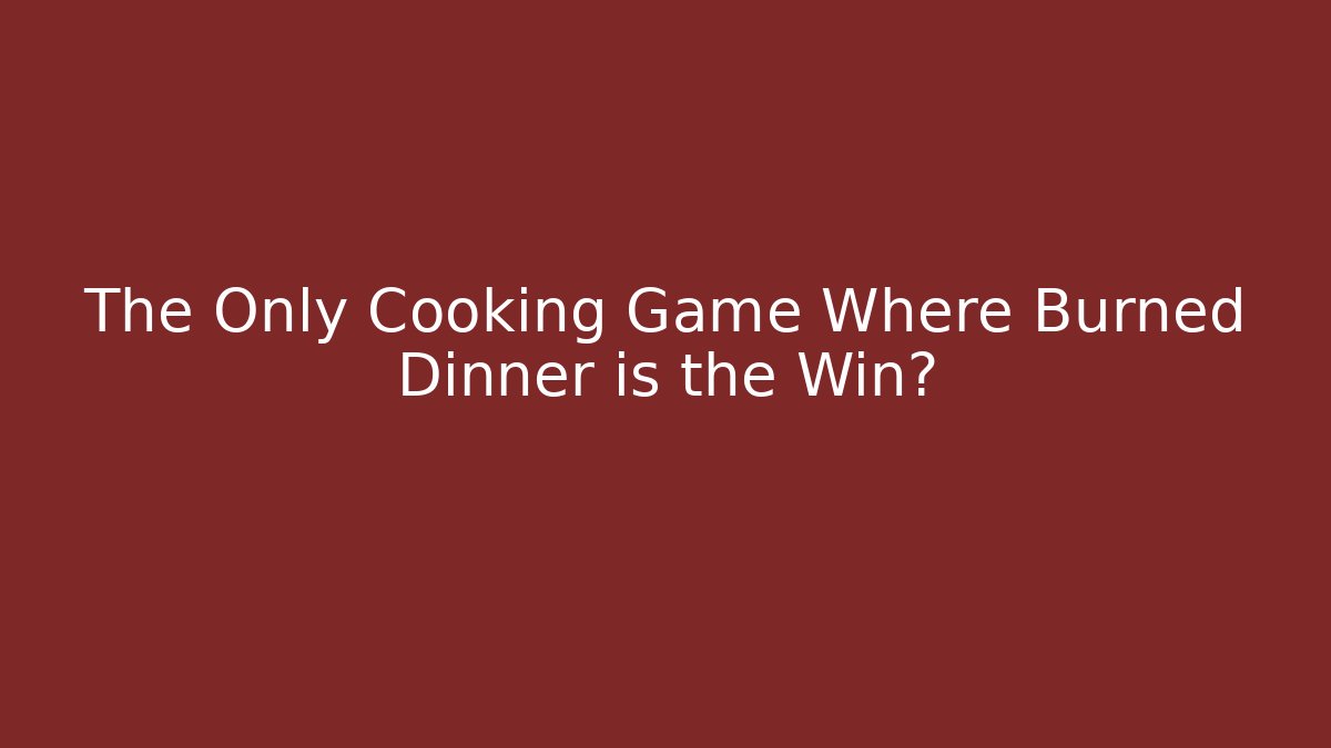 The Only Cooking Game Where Burned Dinner is the Win?