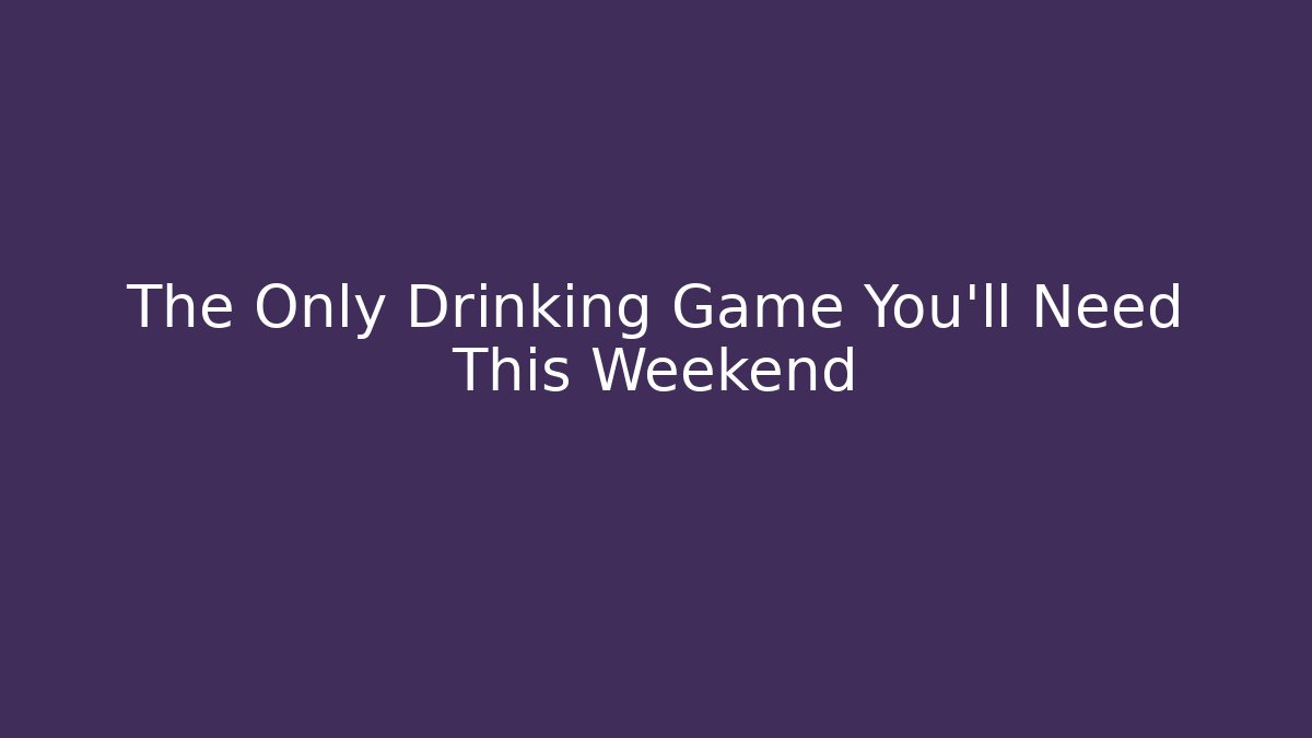 The Only Drinking Game You’ll Need This Weekend