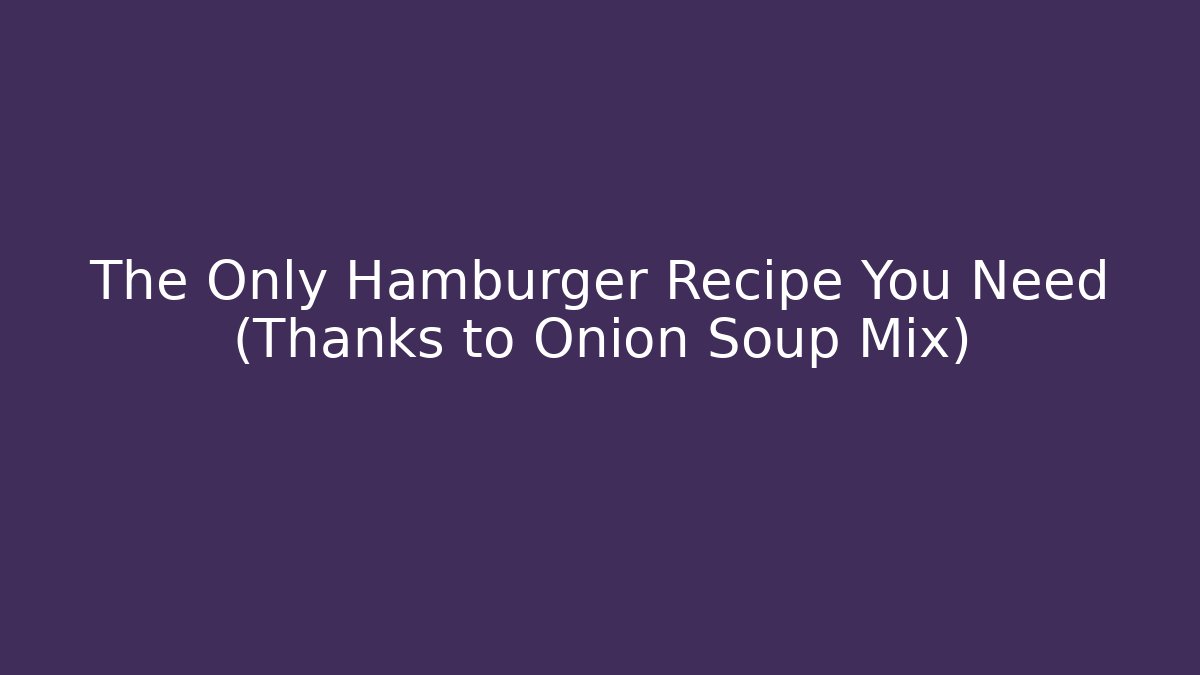The Only Hamburger Recipe You Need (Thanks to Onion Soup Mix)