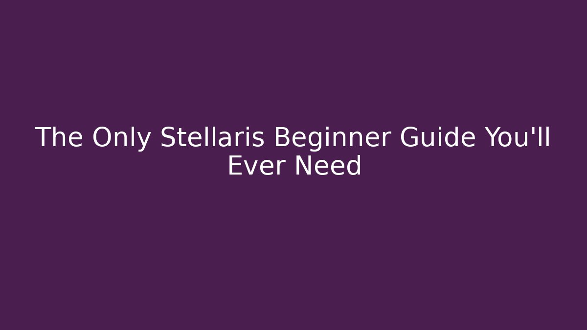 The Only Stellaris Beginner Guide You'll Ever Need