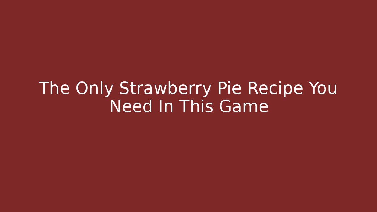 The Only Strawberry Pie Recipe You Need In This Game