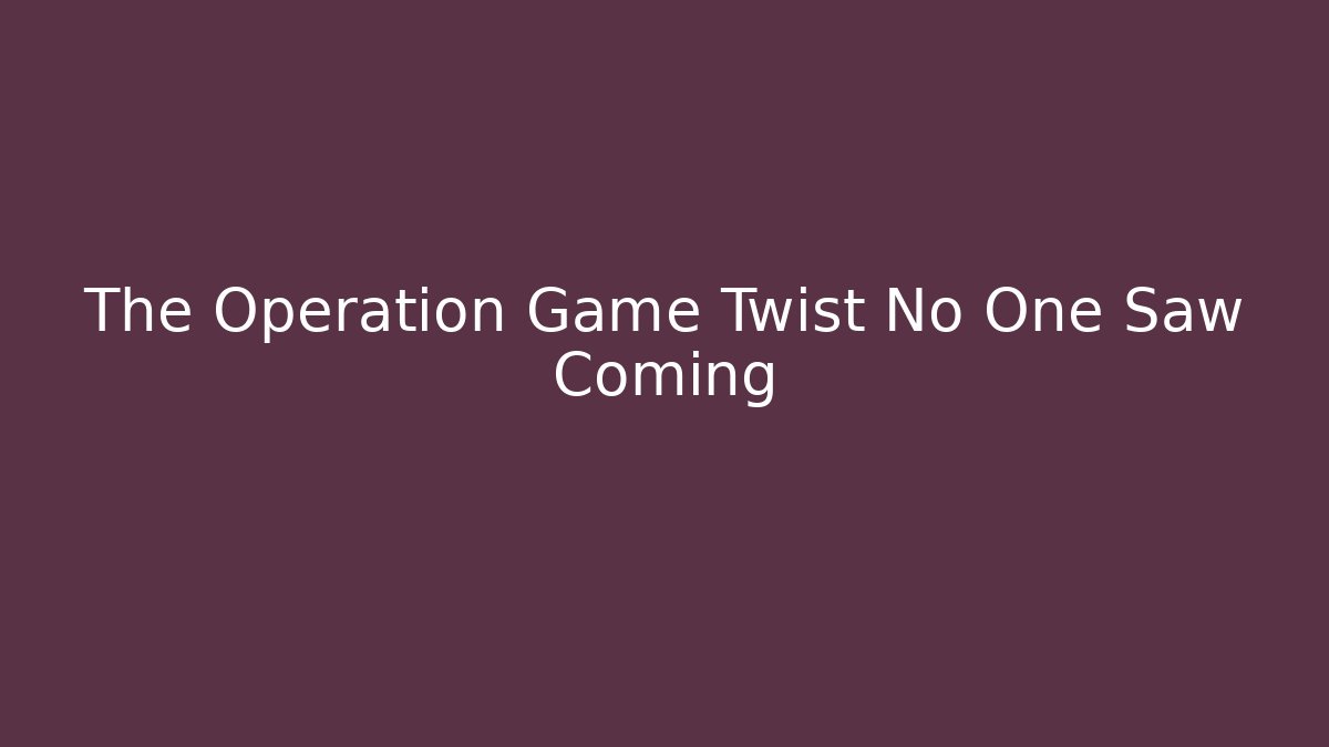 The Operation Game Twist No One Saw Coming