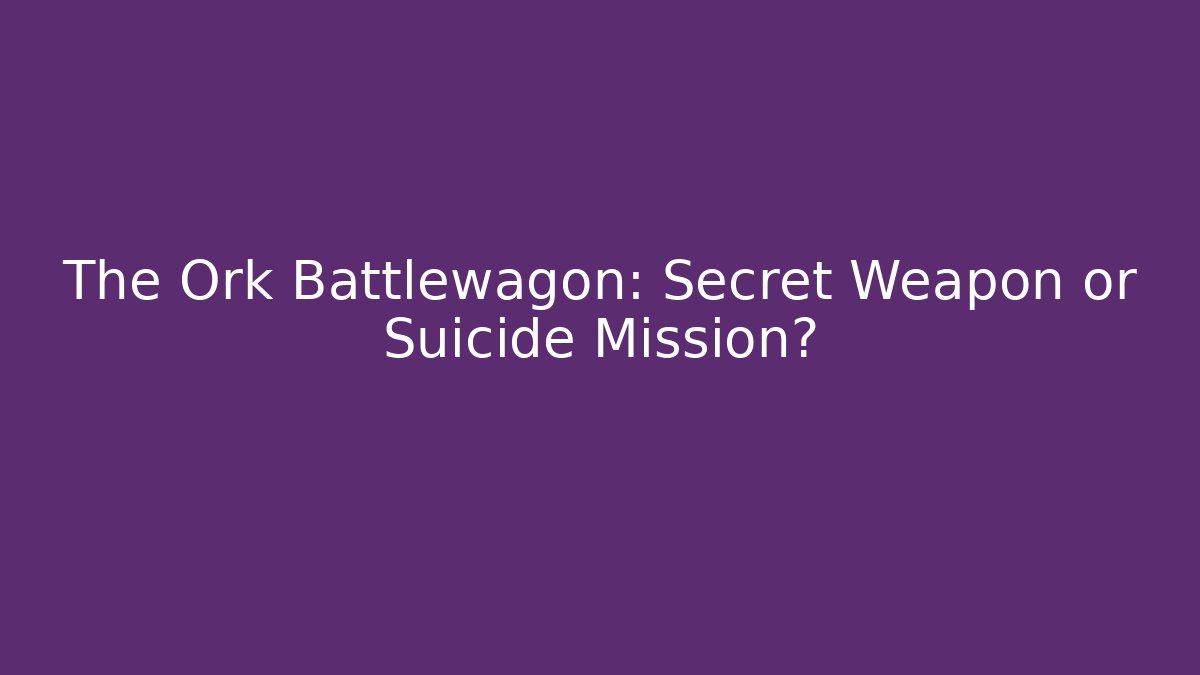 The Ork Battlewagon: Secret Weapon or Suicide Mission?