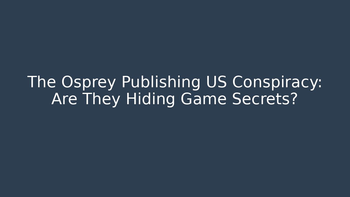 The Osprey Publishing US Conspiracy: Are They Hiding Game Secrets?