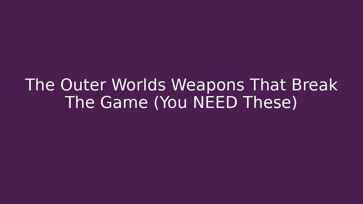 The Outer Worlds Weapons That Break The Game (You NEED These)