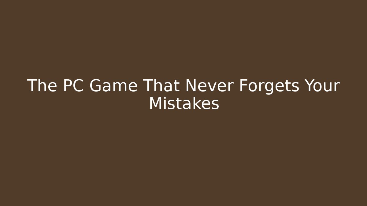 The PC Game That Never Forgets Your Mistakes