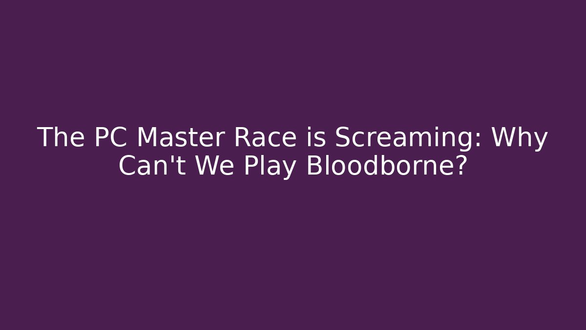 The PC Master Race is Screaming: Why Can't We Play Bloodborne?