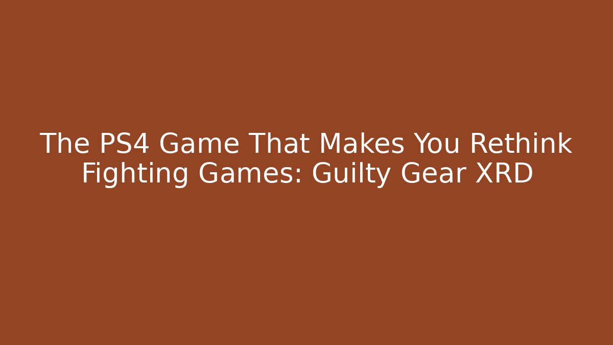 The PS4 Game That Makes You Rethink Fighting Games: Guilty Gear XRD