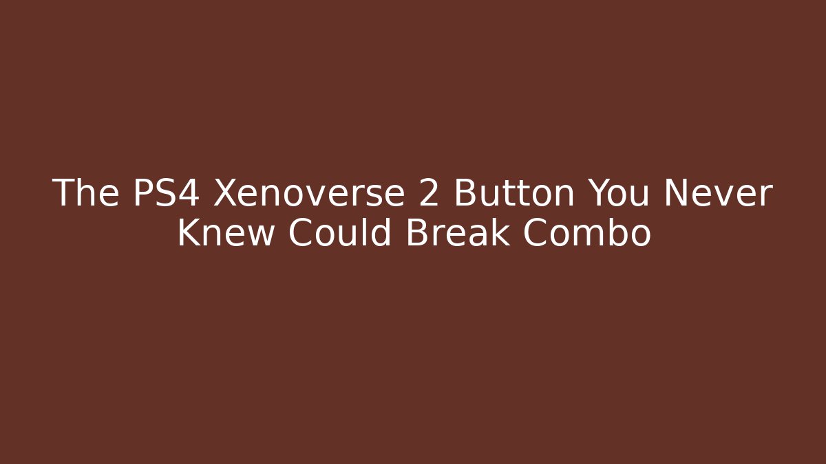 The PS4 Xenoverse 2 Button You Never Knew Could Break Combo