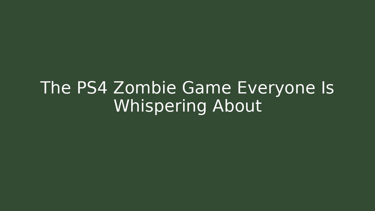 The PS4 Zombie Game Everyone Is Whispering About