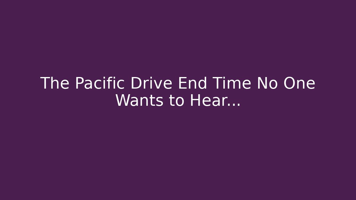 The Pacific Drive End Time No One Wants to Hear…