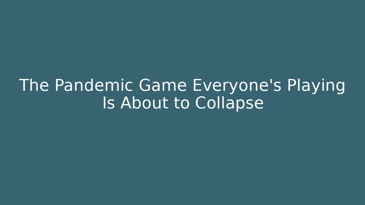 The Pandemic Game Everyone's Playing Is About to Collapse