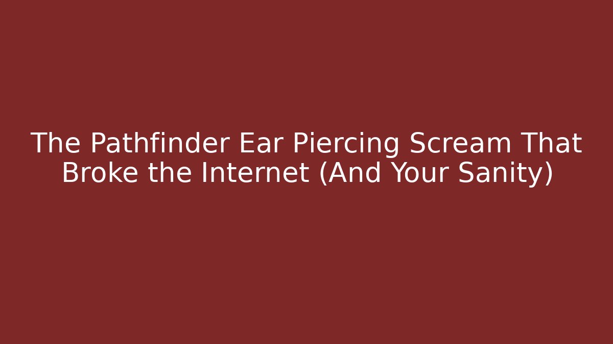 The Pathfinder Ear Piercing Scream That Broke the Internet (And Your Sanity)