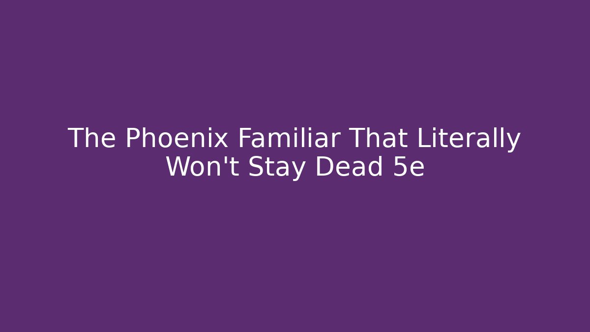 The Phoenix Familiar That Literally Won't Stay Dead 5e