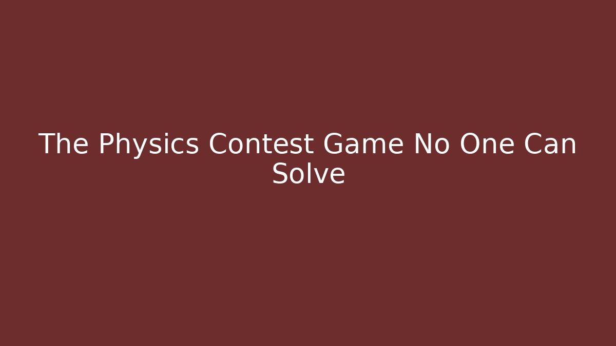 The Physics Contest Game No One Can Solve