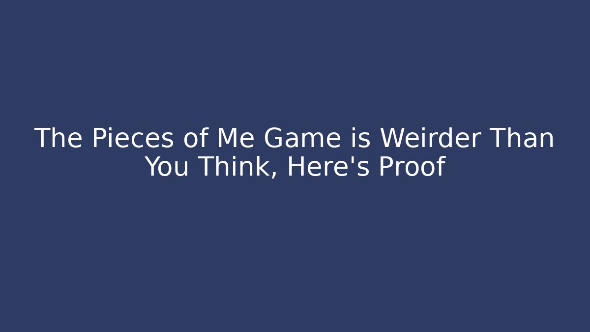 The Pieces of Me Game is Weirder Than You Think, Here's Proof