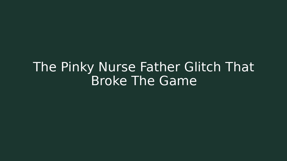 The Pinky Nurse Father Glitch That Broke The Game