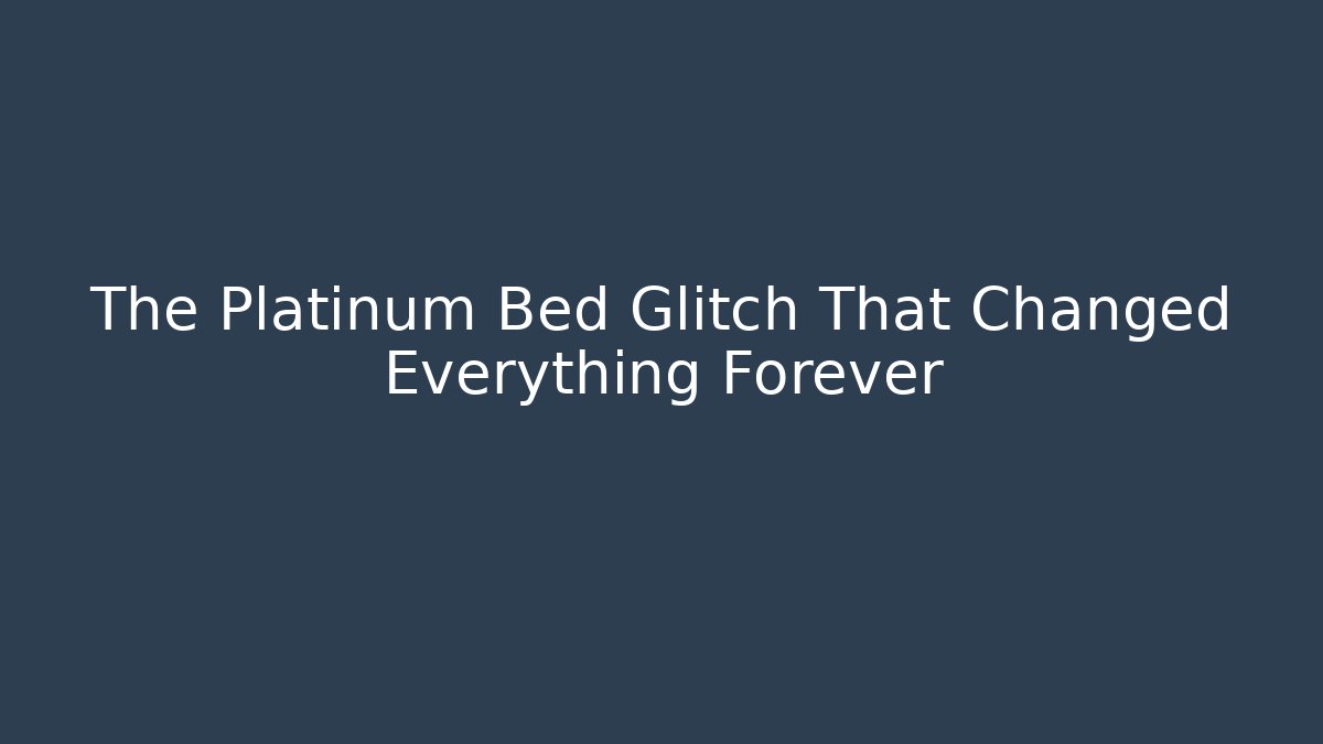 The Platinum Bed Glitch That Changed Everything Forever