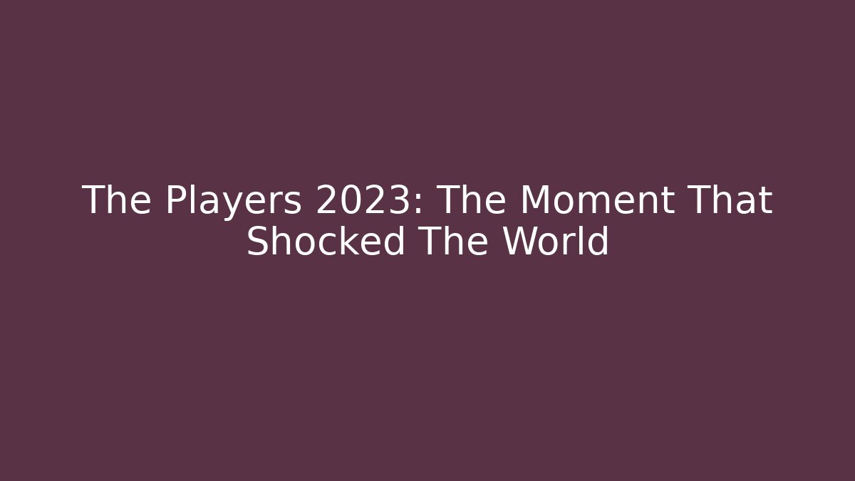 The Players 2023: The Moment That Shocked The World