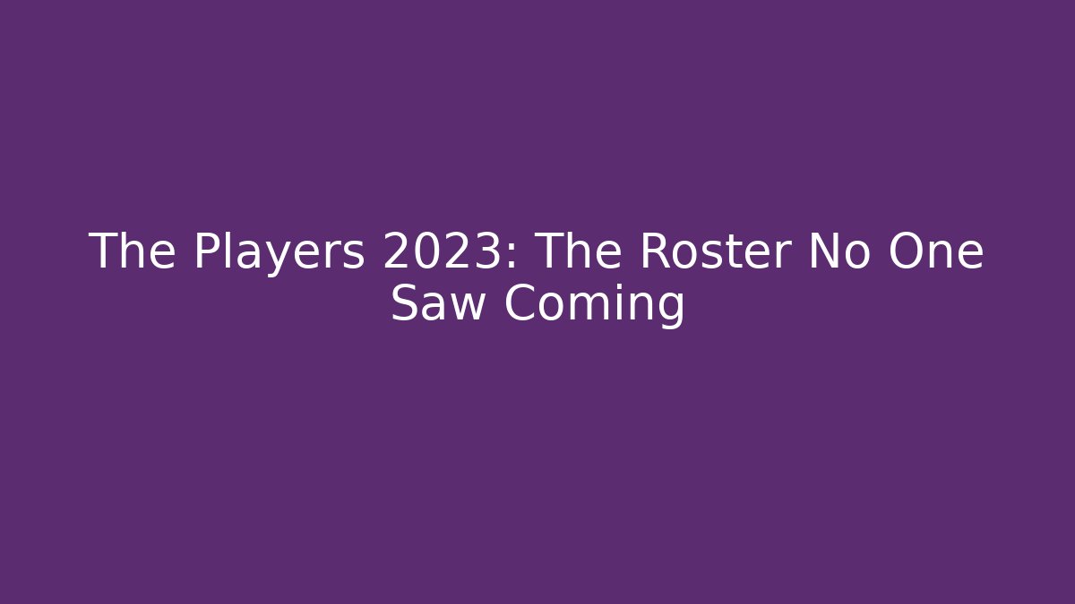 The Players 2023: The Roster No One Saw Coming