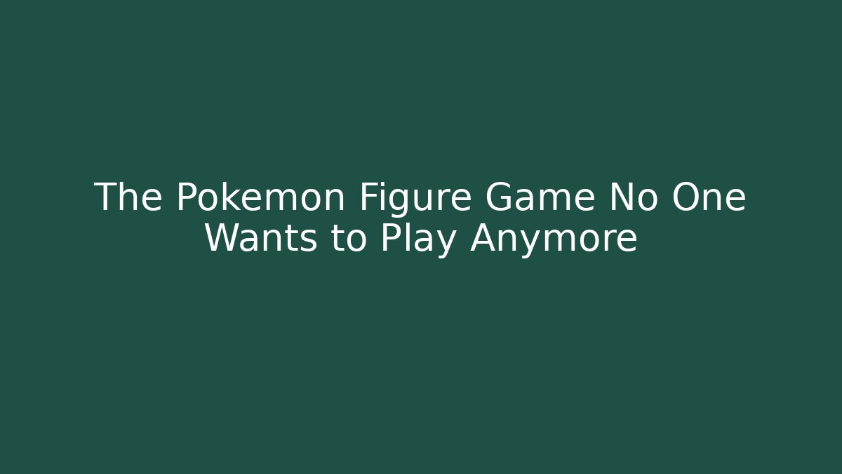 The Pokémon Figure Game No One Wants to Play Anymore