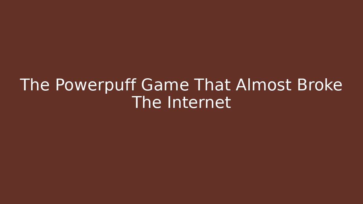The Powerpuff Game That Almost Broke The Internet