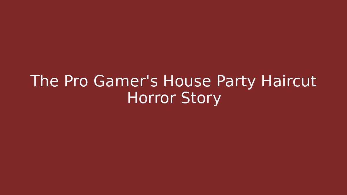 The Pro Gamer's House Party Haircut Horror Story