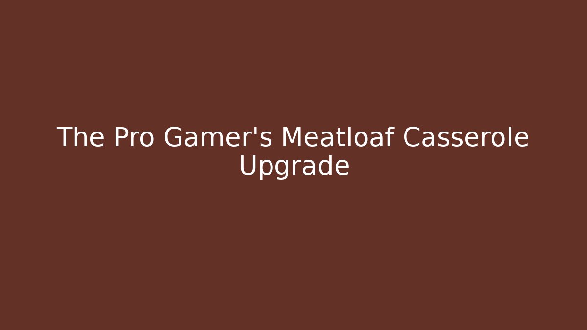 The Pro Gamer's Meatloaf Casserole Upgrade
