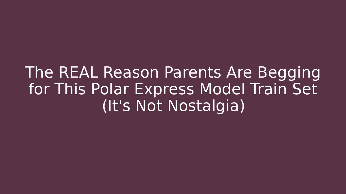 The REAL Reason Parents Are Begging for This Polar Express Model Train Set (It’s Not Nostalgia)