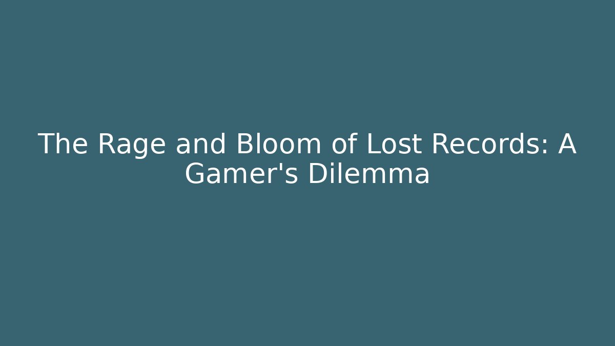 The Rage and Bloom of Lost Records: A Gamer’s Dilemma
