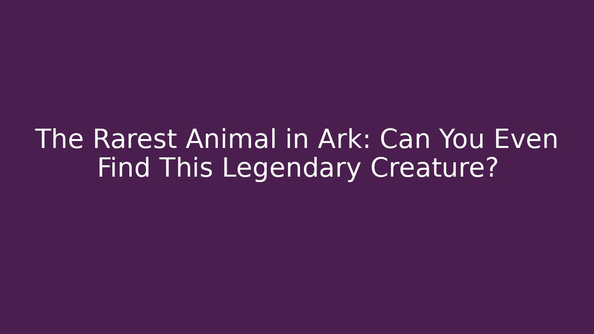The Rarest Animal in Ark: Can You Even Find This Legendary Creature?