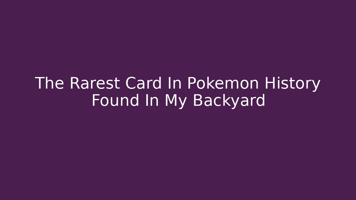 The Rarest Card In Pokémon History Found In My Backyard
