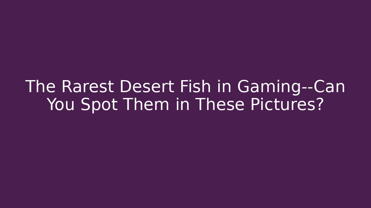 The Rarest Desert Fish in Gaming—Can You Spot Them in These Pictures?