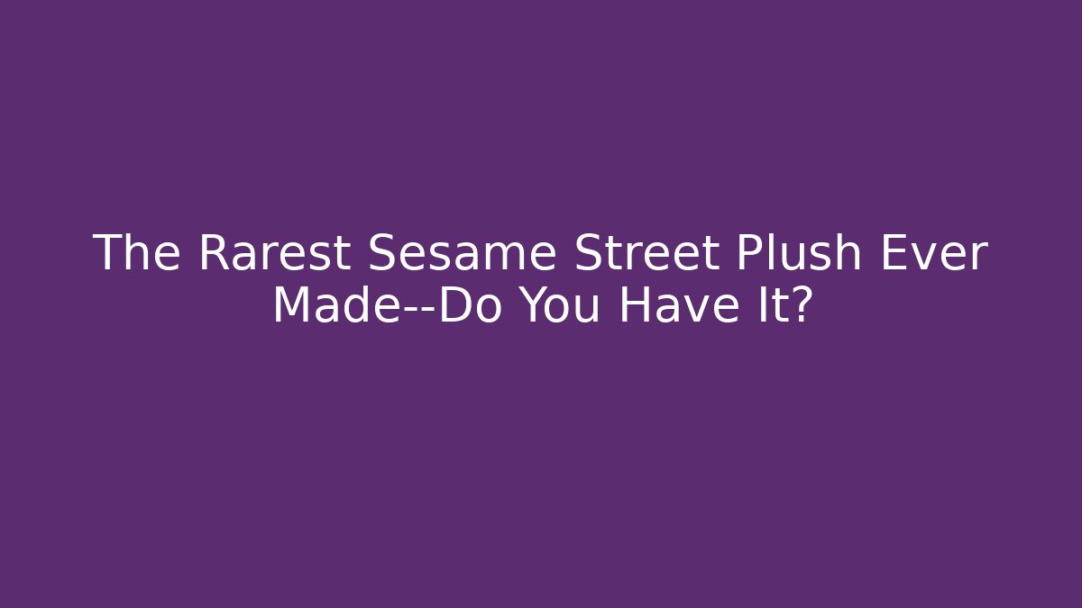 The Rarest Sesame Street Plush Ever Made—Do You Have It?